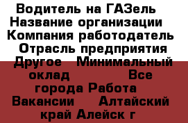 Водитель на ГАЗель › Название организации ­ Компания-работодатель › Отрасль предприятия ­ Другое › Минимальный оклад ­ 25 000 - Все города Работа » Вакансии   . Алтайский край,Алейск г.